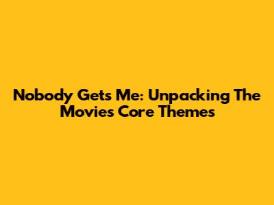 Nobody Gets Me: Unpacking The Movie's Core Themes