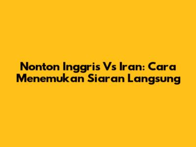 Nonton Inggris Vs Iran: Cara Menemukan Siaran Langsung