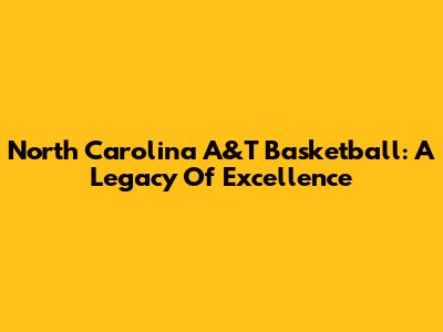 North Carolina A&T Basketball: A Legacy Of Excellence