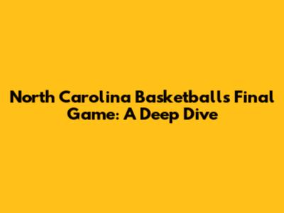 North Carolina Basketball's Final Game: A Deep Dive
