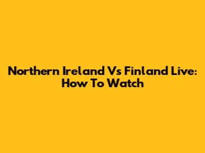 Northern Ireland Vs Finland Live: How To Watch