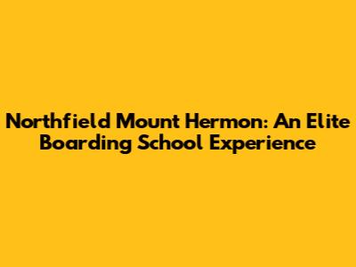Northfield Mount Hermon: An Elite Boarding School Experience