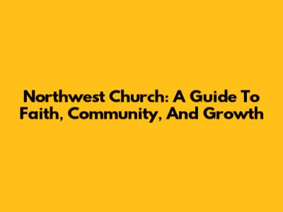 Northwest Church: A Guide To Faith, Community, And Growth