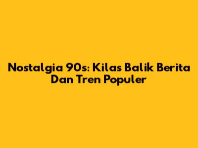 Nostalgia 90s: Kilas Balik Berita Dan Tren Populer