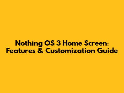 Nothing OS 3 Home Screen: Features & Customization Guide