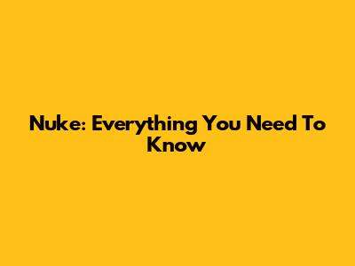 Nuke: Everything You Need To Know