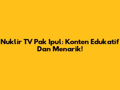 Nuklir TV Pak Ipul: Konten Edukatif Dan Menarik!
