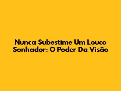 Nunca Subestime Um Louco Sonhador: O Poder Da Visão