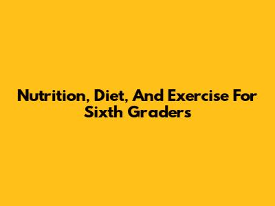 Nutrition, Diet, And Exercise For Sixth Graders