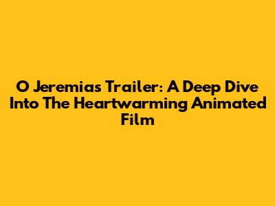 O Jeremias Trailer: A Deep Dive Into The Heartwarming Animated Film