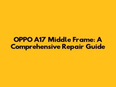 OPPO A17 Middle Frame: A Comprehensive Repair Guide