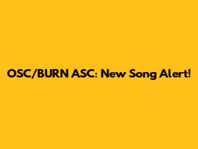 OSC/BURN ASC: New Song Alert!