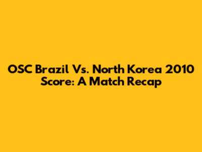 OSC Brazil Vs. North Korea 2010 Score: A Match Recap