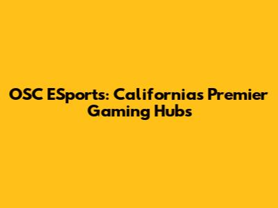 OSC ESports: California's Premier Gaming Hubs
