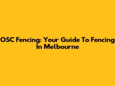 OSC Fencing: Your Guide To Fencing In Melbourne