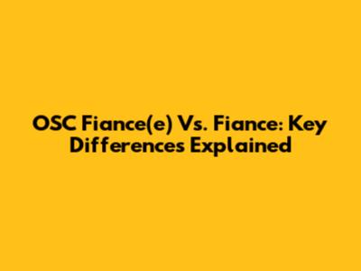 OSC Fiance(e) Vs. Fiance: Key Differences Explained
