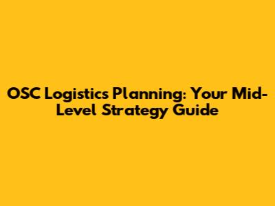 OSC Logistics Planning: Your Mid-Level Strategy Guide