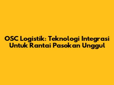 OSC Logistik: Teknologi Integrasi Untuk Rantai Pasokan Unggul