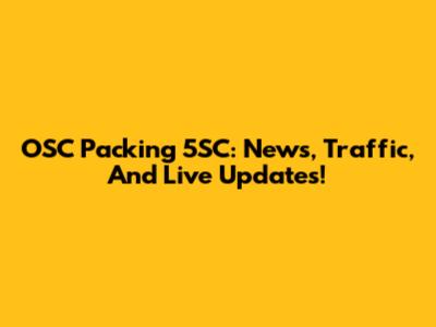 OSC Packing 5SC: News, Traffic, And Live Updates!