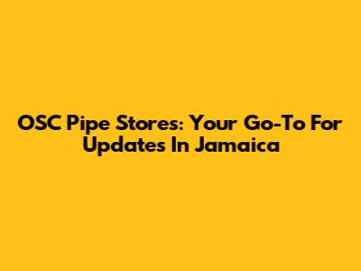 OSC Pipe Stores: Your Go-To For Updates In Jamaica