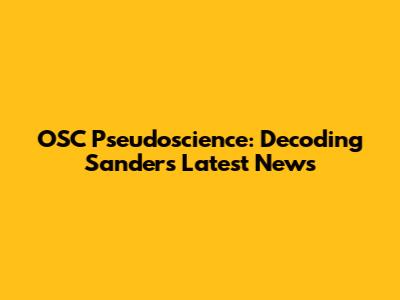 OSC Pseudoscience: Decoding Sanders' Latest News