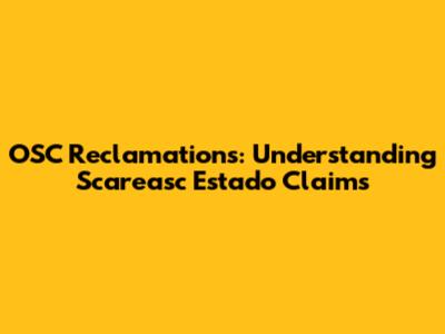 OSC Reclamations: Understanding Scareasc Estado Claims