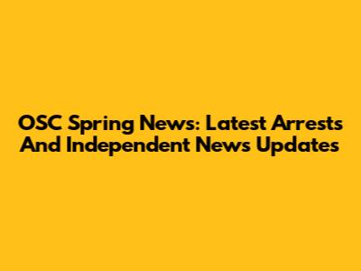 OSC Spring News: Latest Arrests And Independent News Updates