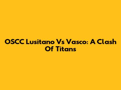 OSCC Lusitano Vs Vasco: A Clash Of Titans