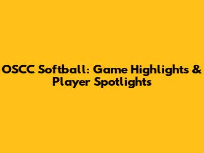 OSCC Softball: Game Highlights & Player Spotlights
