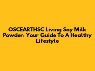 OSCEARTHSC Living Soy Milk Powder: Your Guide To A Healthy Lifestyle