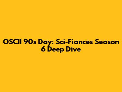 OSCII 90s Day: Sci-Fiances Season 6 Deep Dive