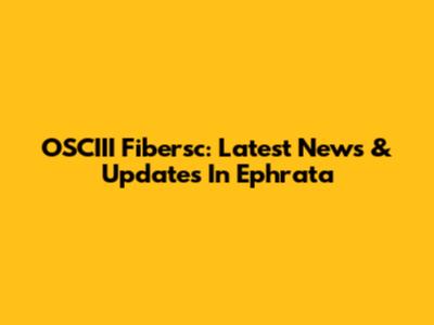 OSCIII Fibersc: Latest News & Updates In Ephrata