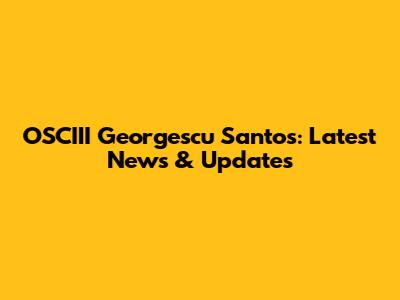 OSCIII Georgescu Santos: Latest News & Updates
