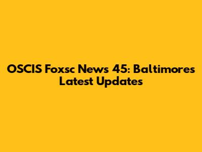 OSCIS Foxsc News 45: Baltimore's Latest Updates