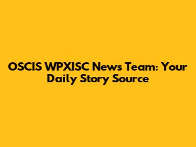 OSCIS WPXISC News Team: Your Daily Story Source