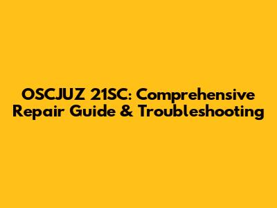 OSCJUZ 21SC: Comprehensive Repair Guide & Troubleshooting