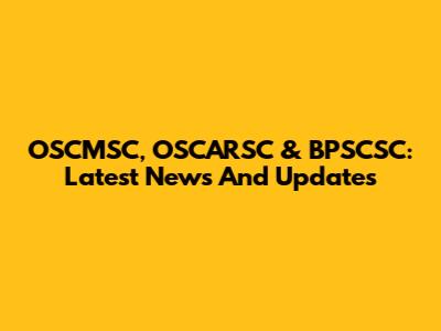 OSCMSC, OSCARSC & BPSCSC: Latest News And Updates
