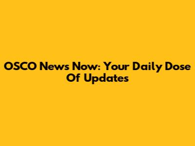 OSCO News Now: Your Daily Dose Of Updates