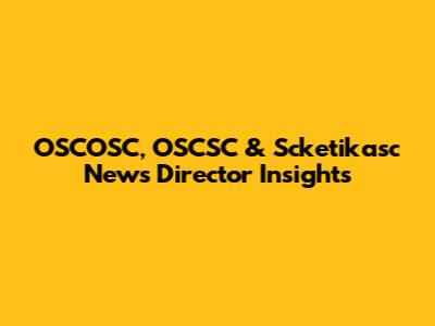 OSCOSC, OSCSC & Scketikasc News Director Insights