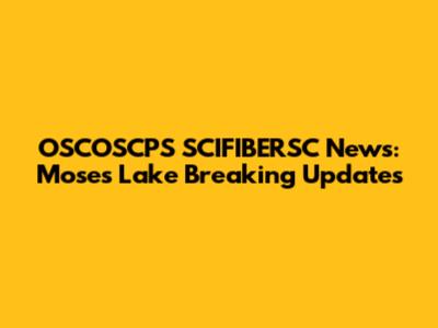OSCOSCPS SCIFIBERSC News: Moses Lake Breaking Updates
