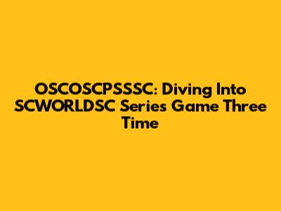 OSCOSCPSSSC: Diving Into SCWORLDSC Series Game Three Time