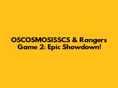 OSCOSMOSISSCS & Rangers Game 2: Epic Showdown!