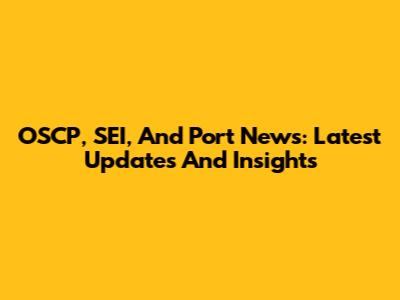 OSCP, SEI, And Port News: Latest Updates And Insights
