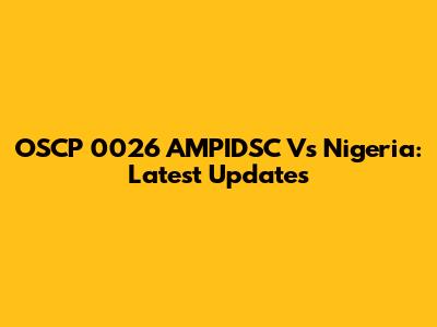 OSCP 0026 AMPIDSC Vs Nigeria: Latest Updates