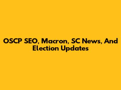 OSCP SEO, Macron, SC News, And Election Updates