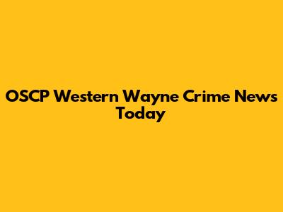 OSCP Western Wayne Crime News Today
