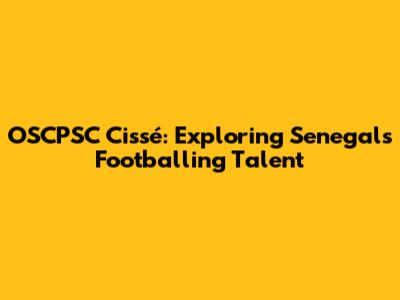 OSCPSC Cissé: Exploring Senegal's Footballing Talent