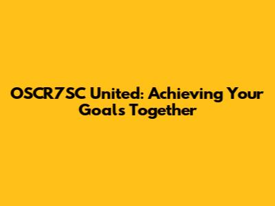 OSCR7SC United: Achieving Your Goals Together