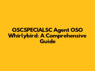 OSCSPECIALSC Agent OSO Whirlybird: A Comprehensive Guide
