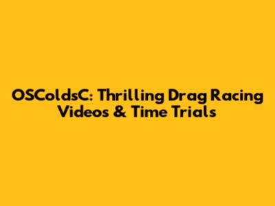 OSColdsC: Thrilling Drag Racing Videos & Time Trials